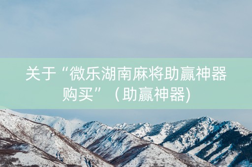 关于“微乐湖南麻将助赢神器购买”（助赢神器)