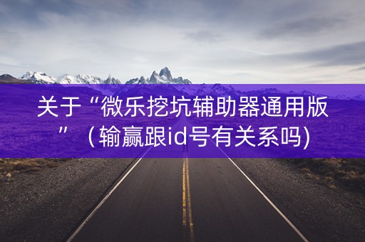 关于“微乐挖坑辅助器通用版”（输赢跟id号有关系吗)