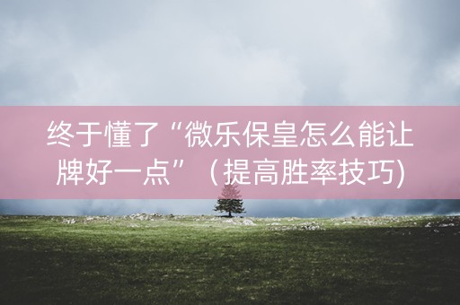 终于懂了“微乐保皇怎么能让牌好一点”（提高胜率技巧)