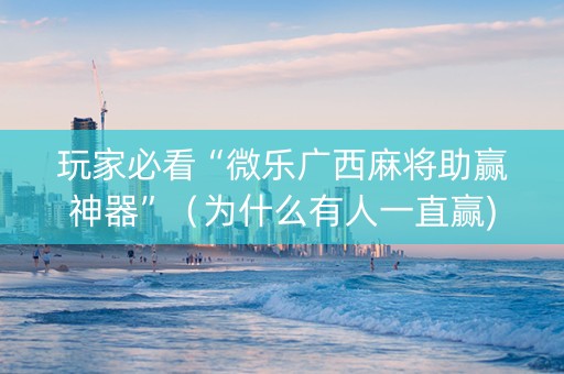 玩家必看“微乐广西麻将助赢神器”（为什么有人一直赢)