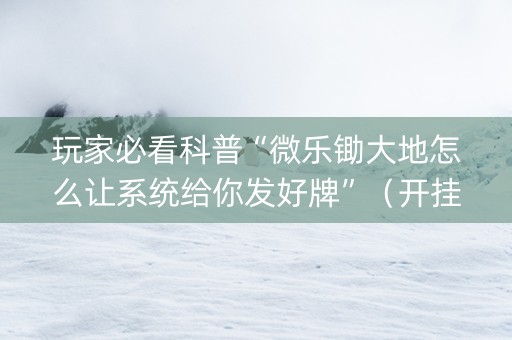 玩家必看科普“微乐锄大地怎么让系统给你发好牌”（开挂辅助脚本)