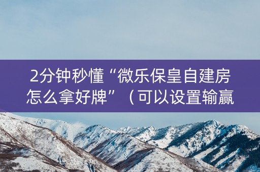 2分钟秒懂“微乐保皇自建房怎么拿好牌”（可以设置输赢吗)