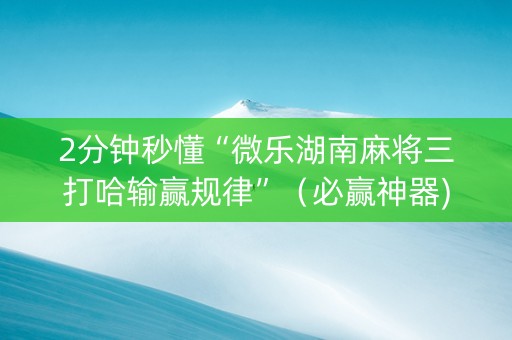 2分钟秒懂“微乐湖南麻将三打哈输赢规律”（必赢神器)