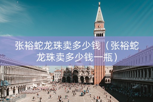 张裕蛇龙珠卖多少钱（张裕蛇龙珠卖多少钱一瓶）