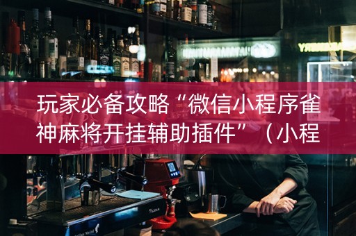 玩家必备攻略“微信小程序雀神麻将开挂辅助插件”（小程序控牌器)