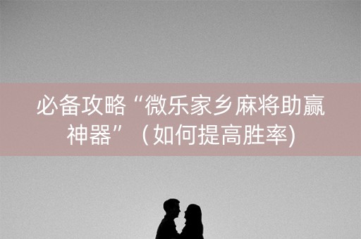 必备攻略“微乐家乡麻将助赢神器”（如何提高胜率)