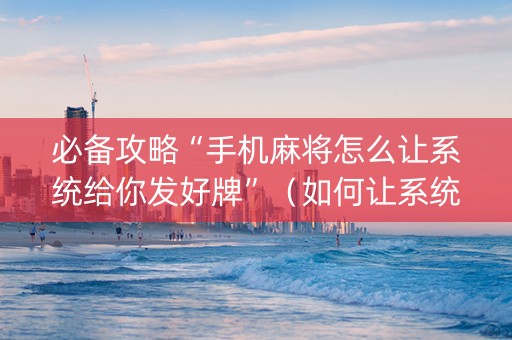 必备攻略“手机麻将怎么让系统给你发好牌”（如何让系统发好牌)