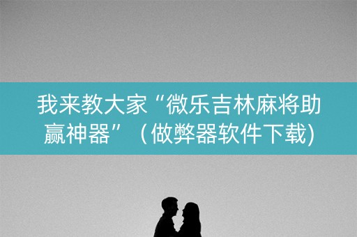 我来教大家“微乐吉林麻将助赢神器”（做弊器软件下载)