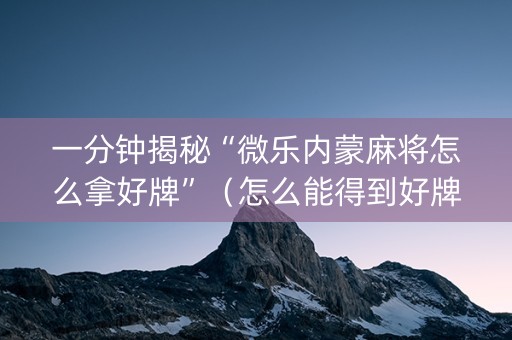 一分钟揭秘“微乐内蒙麻将怎么拿好牌”（怎么能得到好牌)