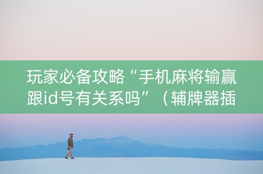 玩家必备攻略“手机麻将输赢跟id号有关系吗”（辅牌器插件购买)