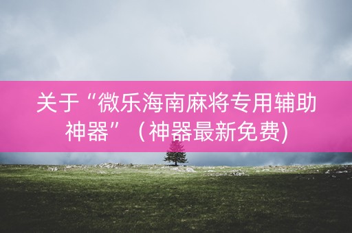 关于“微乐海南麻将专用辅助神器”（神器最新免费)