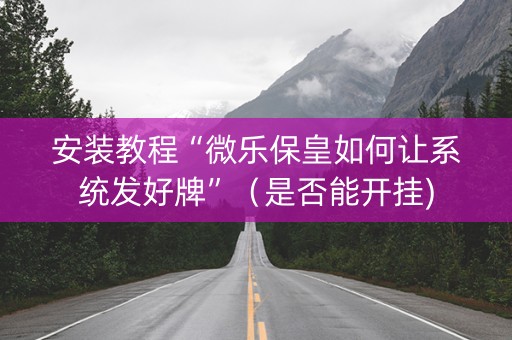 安装教程“微乐保皇如何让系统发好牌”（是否能开挂)