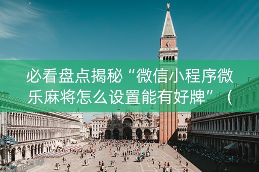 必看盘点揭秘“微信小程序微乐麻将怎么设置能有好牌”（助攻神器)