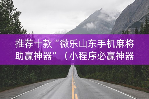 推荐十款“微乐山东手机麻将助赢神器”（小程序必赢神器)