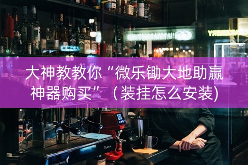 大神教教你“微乐锄大地助赢神器购买”（装挂怎么安装)