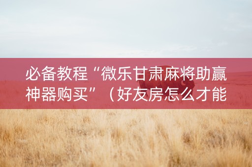 必备教程“微乐甘肃麻将助赢神器购买”（好友房怎么才能赢)