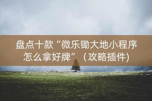 盘点十款“微乐锄大地小程序怎么拿好牌”（攻略插件)