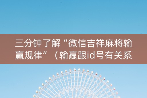 三分钟了解“微信吉祥麻将输赢规律”（输赢跟id号有关系吗)