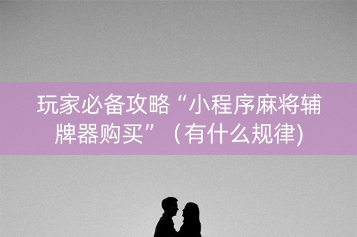 玩家必备攻略“小程序麻将辅牌器购买”（有什么规律)
