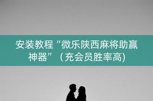 安装教程“微乐陕西麻将助赢神器”（充会员胜率高)