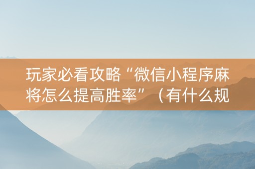 玩家必看攻略“微信小程序麻将怎么提高胜率”（有什么规律)