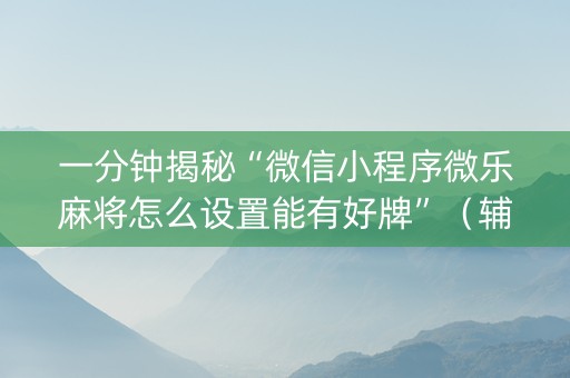 一分钟揭秘“微信小程序微乐麻将怎么设置能有好牌”（辅助挂发牌规律)