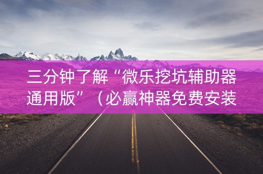 三分钟了解“微乐挖坑辅助器通用版”（必赢神器免费安装)