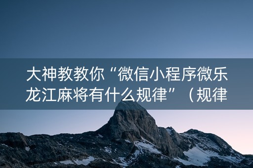 大神教教你“微信小程序微乐龙江麻将有什么规律”（规律确实有挂)