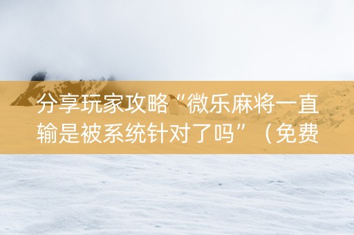 分享玩家攻略“微乐麻将一直输是被系统针对了吗”（免费专用神器)