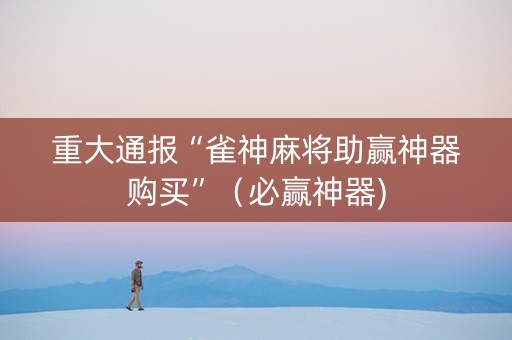 重大通报“雀神麻将助赢神器购买”（必赢神器)