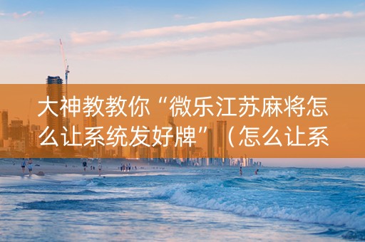 大神教教你“微乐江苏麻将怎么让系统发好牌”（怎么让系统给你发好牌)