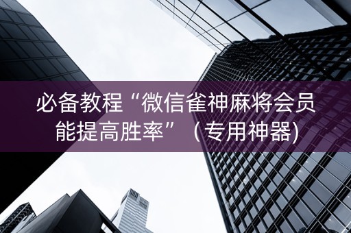 必备教程“微信雀神麻将会员能提高胜率”（专用神器)