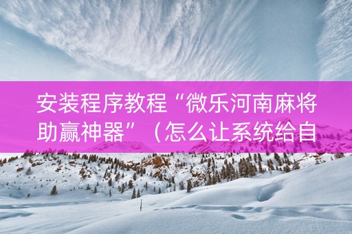 安装程序教程“微乐河南麻将助赢神器”（怎么让系统给自己好牌)