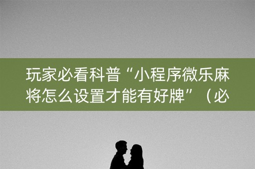 玩家必看科普“小程序微乐麻将怎么设置才能有好牌”（必赢神器免费安装)