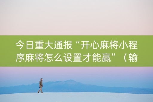 今日重大通报“开心麻将小程序麻将怎么设置才能赢”（输赢跟id号有关系吗)