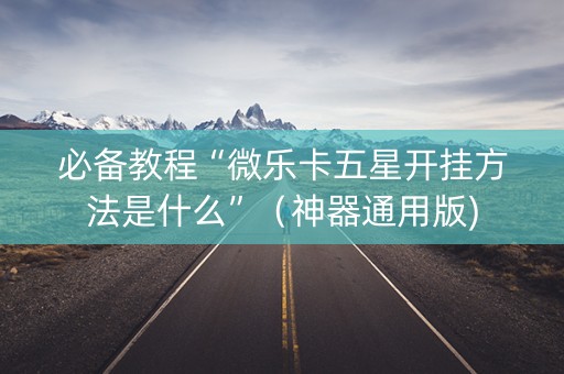 必备教程“微乐卡五星开挂方法是什么”（神器通用版)