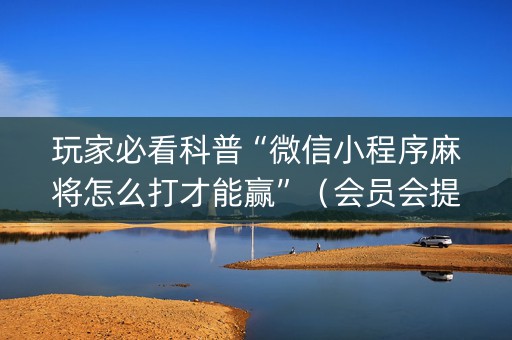 玩家必看科普“微信小程序麻将怎么打才能赢”（会员会提高胜率吗)
