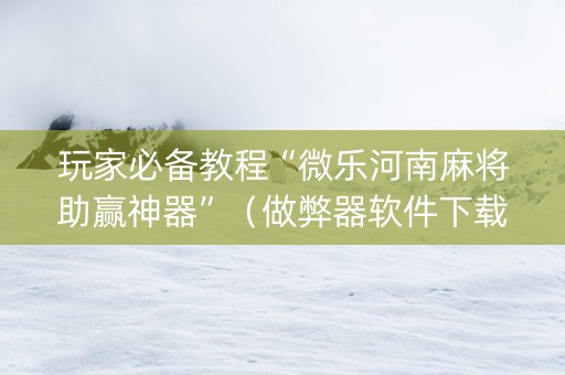 玩家必备教程“微乐河南麻将助赢神器”（做弊器软件下载)