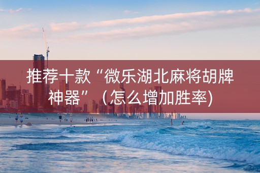 推荐十款“微乐湖北麻将胡牌神器”（怎么增加胜率)