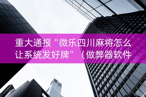 重大通报“微乐四川麻将怎么让系统发好牌”（做弊器软件下载)