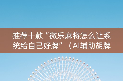 推荐十款“微乐麻将怎么让系统给自己好牌”（AI辅助胡牌规则)