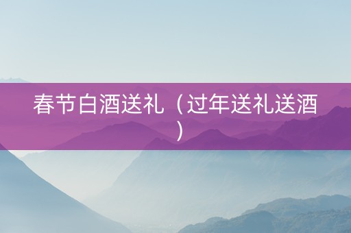 春节白酒送礼（过年送礼送酒）