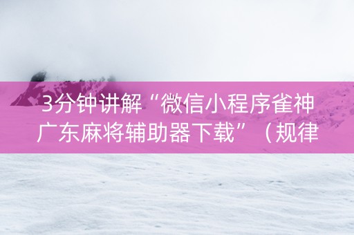 3分钟讲解“微信小程序雀神广东麻将辅助器下载”（规律确实有挂)