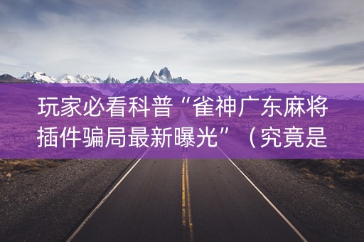 玩家必看科普“雀神广东麻将插件骗局最新曝光”（究竟是不是有挂)