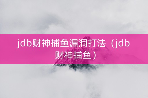 jdb财神捕鱼漏洞打法（jdb 财神捕鱼）
