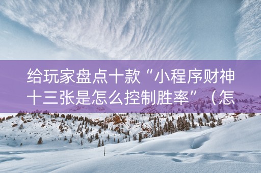 给玩家盘点十款“小程序财神十三张是怎么控制胜率”（怎么设置能有好牌)