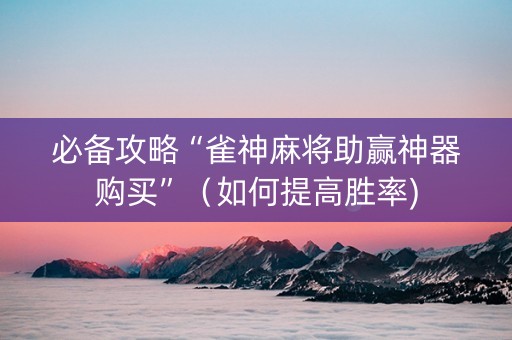 必备攻略“雀神麻将助赢神器购买”（如何提高胜率)