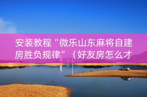 安装教程“微乐山东麻将自建房胜负规律”（好友房怎么才能赢)