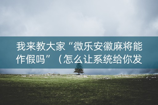 我来教大家“微乐安徽麻将能作假吗”（怎么让系统给你发好牌)