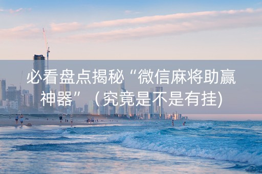 必看盘点揭秘“微信麻将助赢神器”（究竟是不是有挂)